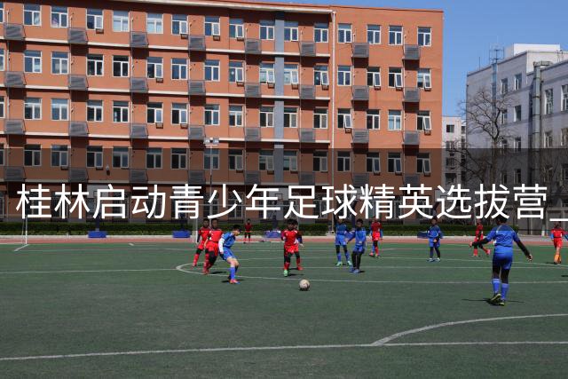 桂林启动青少年足球精英选拔营 培育明日之星